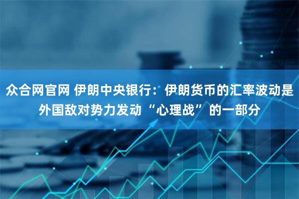 众合网官网 伊朗中央银行：伊朗货币的汇率波动是外国敌对势力发动 “心理战” 的一部分