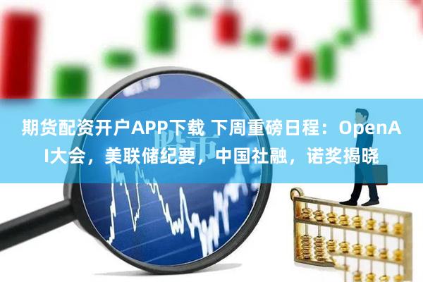 期货配资开户APP下载 下周重磅日程：OpenAI大会，美联储纪要，中国社融，诺奖揭晓