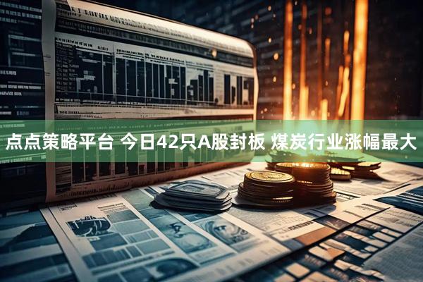 点点策略平台 今日42只A股封板 煤炭行业涨幅最大