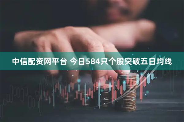 中信配资网平台 今日584只个股突破五日均线