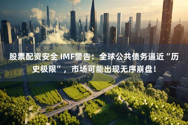 股票配资安全 IMF警告：全球公共债务逼近“历史极限”，市场可能出现无序崩盘！