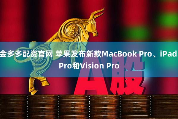 金多多配资官网 苹果发布新款MacBook Pro、iPad Pro和Vision Pro
