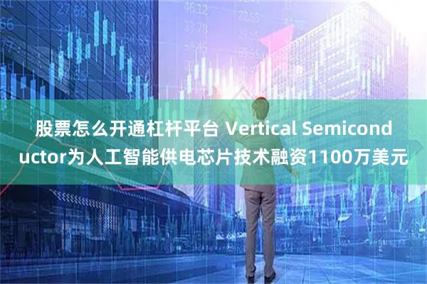 股票怎么开通杠杆平台 Vertical Semiconductor为人工智能供电芯片技术融资1100万美元